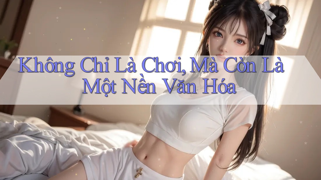 Không Chỉ Là Chơi, Mà Còn Là Một Nền Văn Hóa Không Chỉ Là Chơi, Mà Còn Là Một Nền Văn Hóa