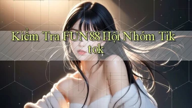kiểm tra fun88 hội nhóm tiktok