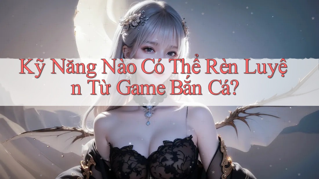 Kỹ Năng Nào Có Thể Rèn Luyện Từ Game Bắn Cá? Kỹ Năng Nào Có Thể Rèn Luyện Từ Game Bắn Cá?