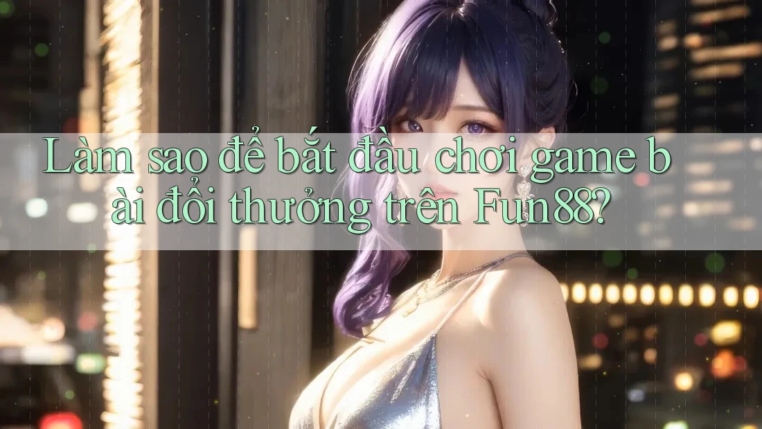 Làm sao để bắt đầu chơi game bài đổi thưởng trên Fun88? Làm sao để bắt đầu chơi game bài đổi thưởng trên Fun88?