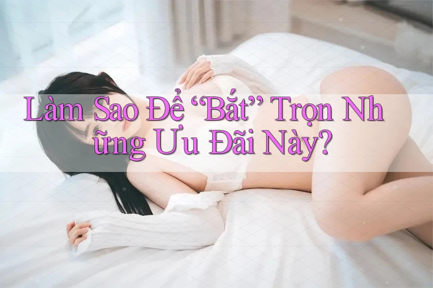 Làm Sao Để “Bắt” Trọn Những Ưu Đãi Này? Làm Sao Để “Bắt” Trọn Những Ưu Đãi Này?