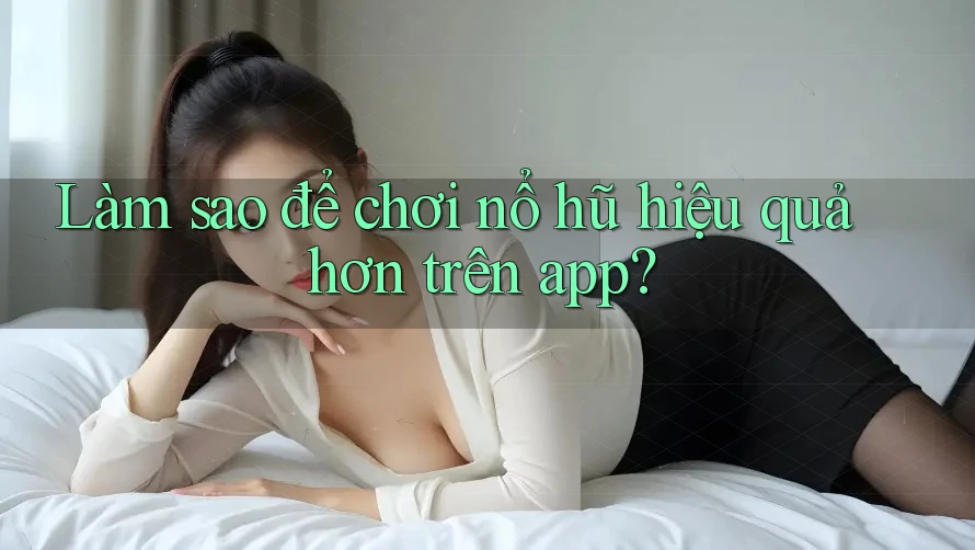 Làm sao để chơi nổ hũ hiệu quả hơn trên app? Làm sao để chơi nổ hũ hiệu quả hơn trên app?