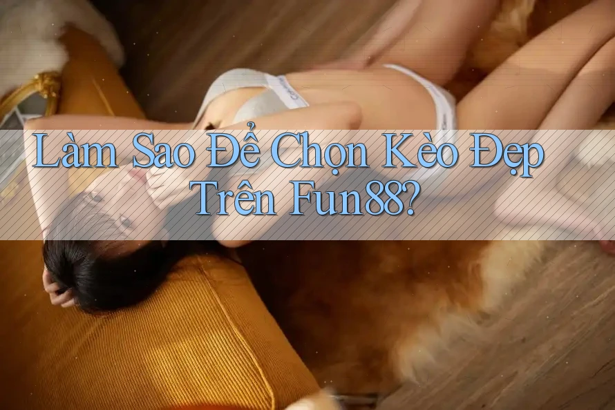 Làm Sao Để Chọn Kèo Đẹp Trên Fun88? Làm Sao Để Chọn Kèo Đẹp Trên Fun88?