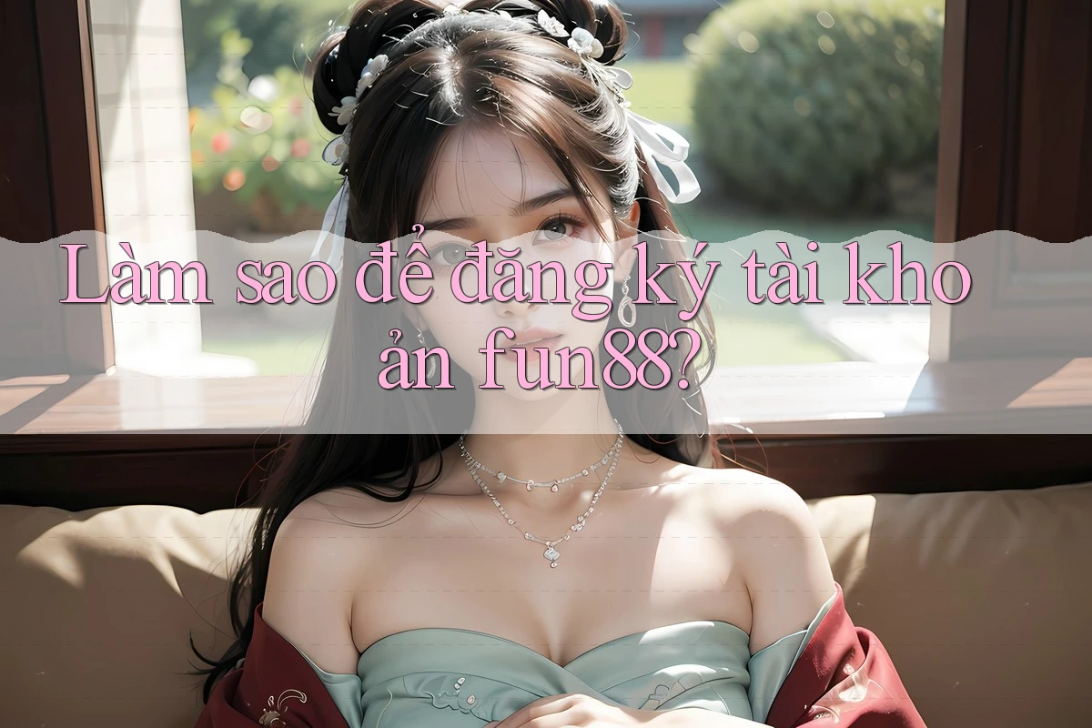Làm sao để đăng ký tài khoản fun88? Làm sao để đăng ký tài khoản fun88?