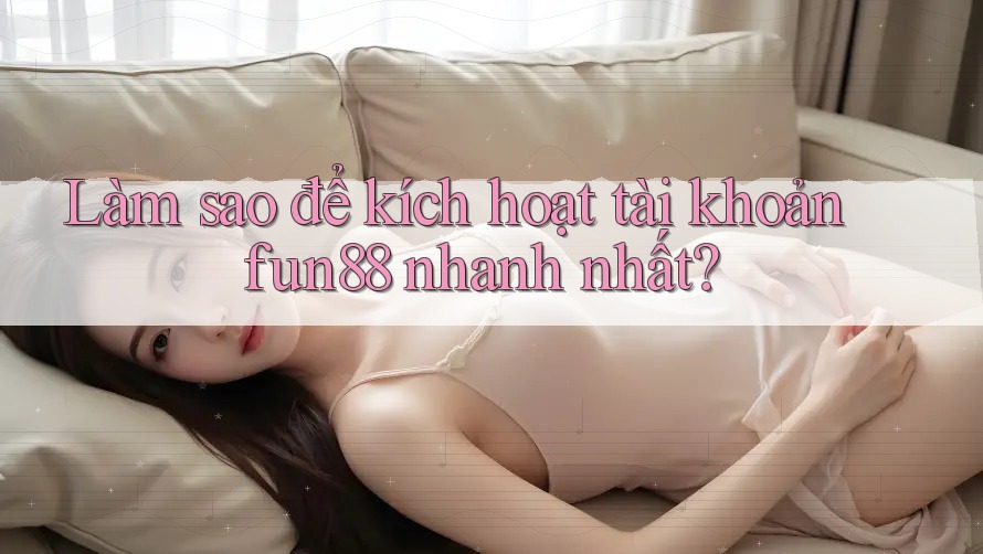 Làm sao để kích hoạt tài khoản fun88 nhanh nhất? Làm sao để kích hoạt tài khoản fun88 nhanh nhất?