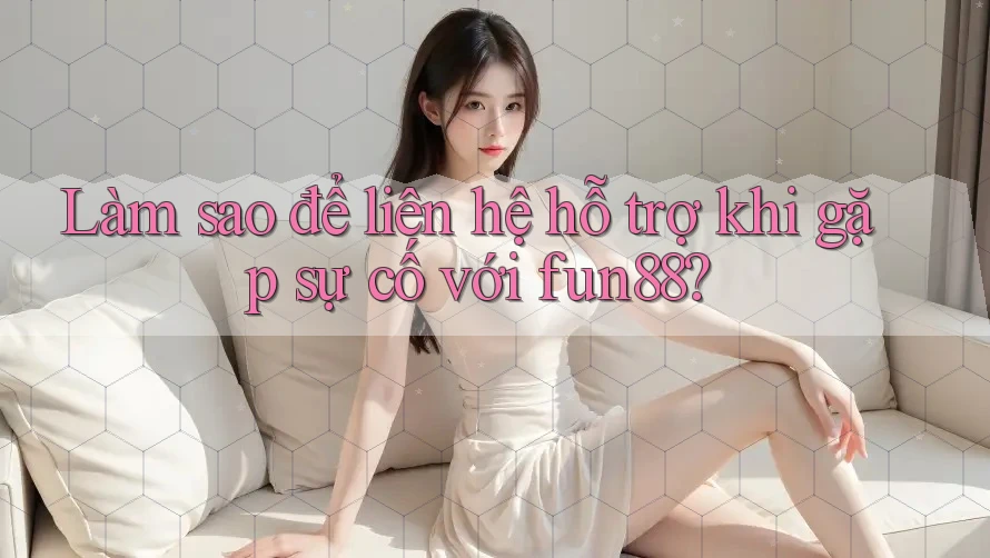 Làm sao để liên hệ hỗ trợ khi gặp sự cố với fun88? Làm sao để liên hệ hỗ trợ khi gặp sự cố với fun88?