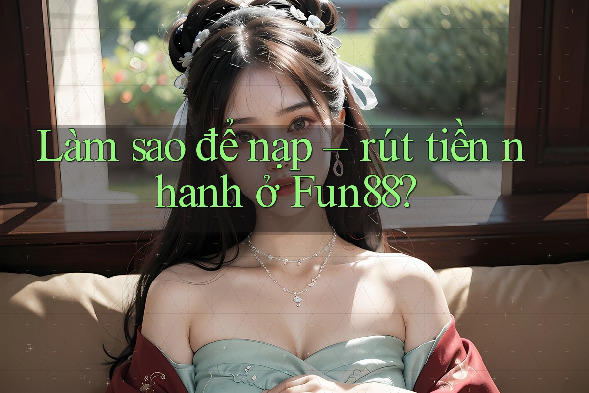 Làm sao để nạp – rút tiền nhanh ở Fun88?