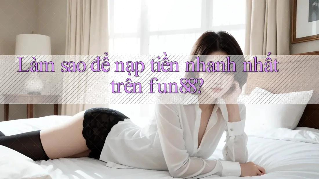 Làm sao để nạp tiền nhanh nhất trên fun88? Làm sao để nạp tiền nhanh nhất trên fun88?