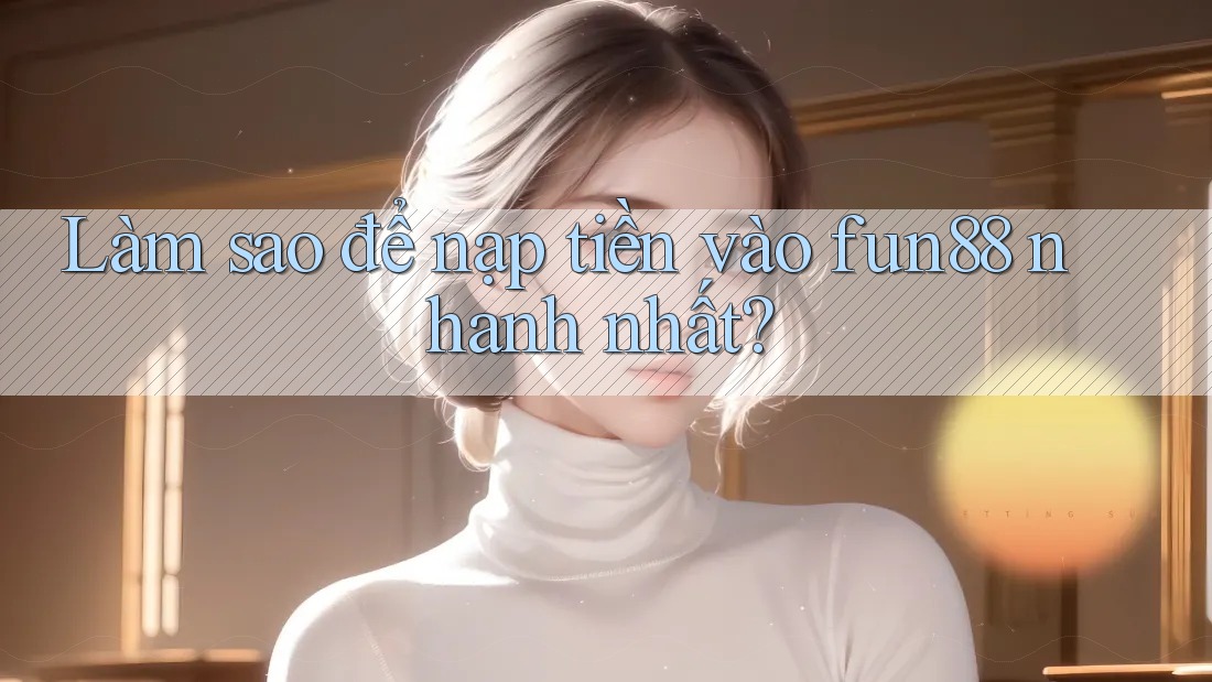 Làm sao để nạp tiền vào Fun88 nhanh nhất?