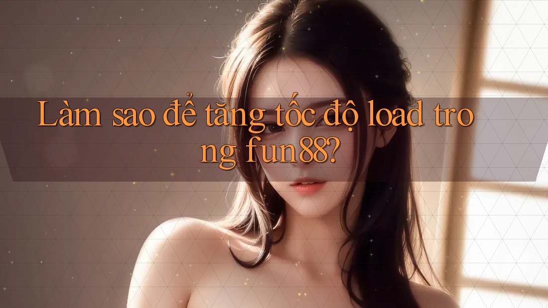Làm sao để tăng tốc độ load trong fun88? Làm sao để tăng tốc độ load trong fun88?