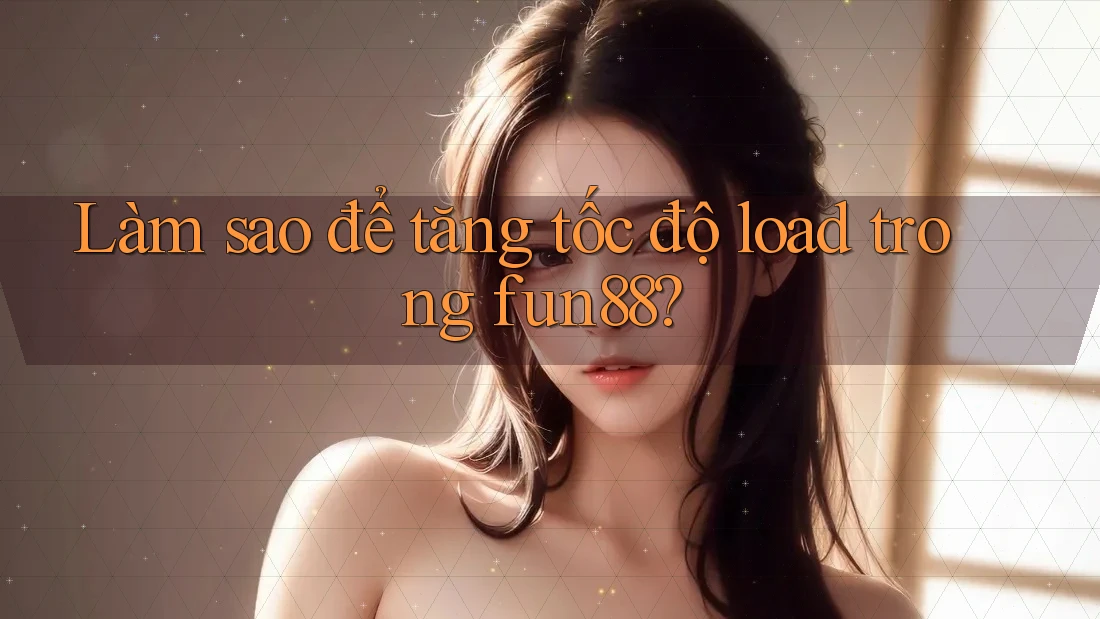 Làm sao để tăng tốc độ load trong fun88? Làm sao để tăng tốc độ load trong fun88?