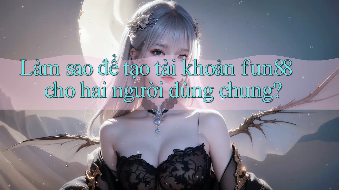 Làm sao để tạo tài khoản fun88 cho hai người dùng chung? Làm sao để tạo tài khoản fun88 cho hai người dùng chung?