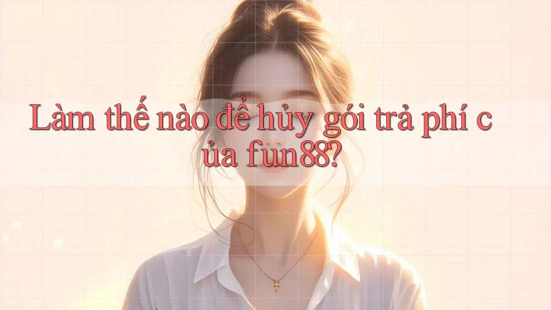 Làm thế nào để hủy gói trả phí của fun88? Làm thế nào để hủy gói trả phí của fun88?