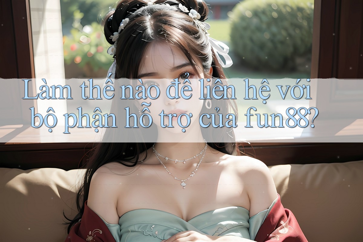 Làm thế nào để liên hệ với bộ phận hỗ trợ của fun88? Làm thế nào để liên hệ với bộ phận hỗ trợ của fun88?