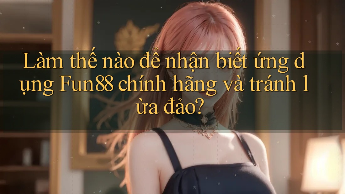 Làm thế nào để nhận biết ứng dụng Fun88 chính hãng và tránh lừa đảo? Làm thế nào để nhận biết ứng dụng Fun88 chính hãng và tránh lừa đảo?