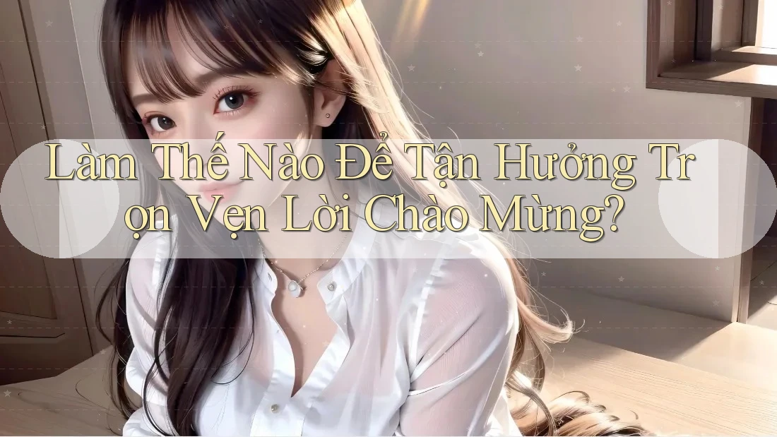 Làm Thế Nào Để Tận Hưởng Trọn Vẹn Lời Chào Mừng? Làm Thế Nào Để Tận Hưởng Trọn Vẹn Lời Chào Mừng?