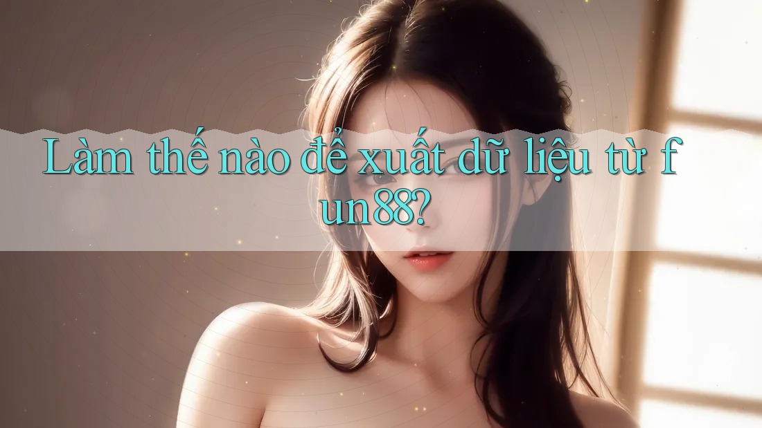 Làm thế nào để xuất dữ liệu từ fun88? Làm thế nào để xuất dữ liệu từ fun88?