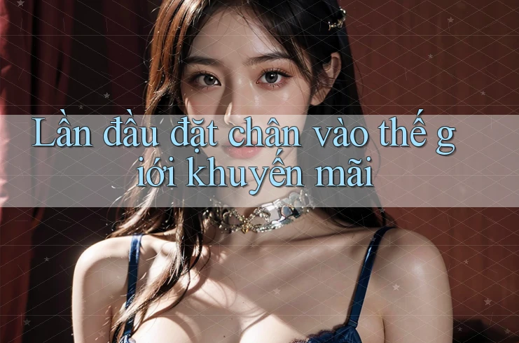 Lần đầu đặt chân vào thế giới khuyến mãi Lần đầu đặt chân vào thế giới khuyến mãi