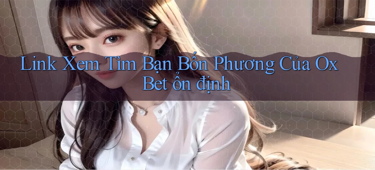 link xem tìm bạn bốn phương của ox bet ổn định