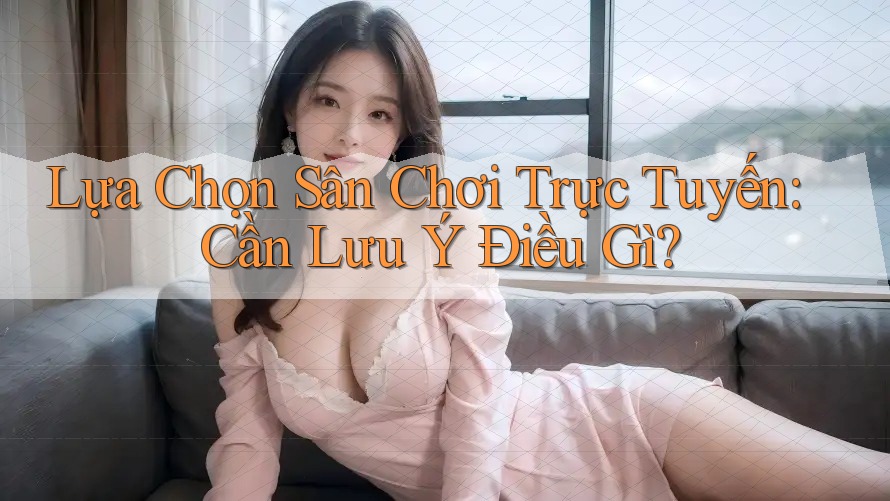 Lựa Chọn Sân Chơi Trực Tuyến: Cần Lưu Ý Điều Gì? Lựa Chọn Sân Chơi Trực Tuyến: Cần Lưu Ý Điều Gì?