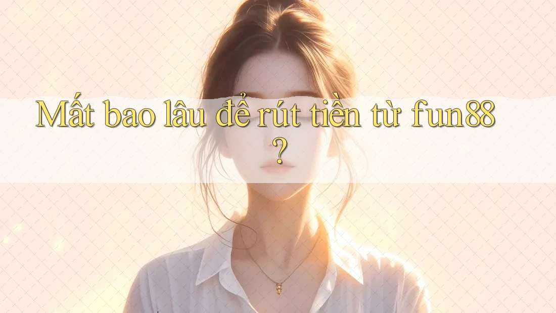 Mất bao lâu để rút tiền từ fun88?