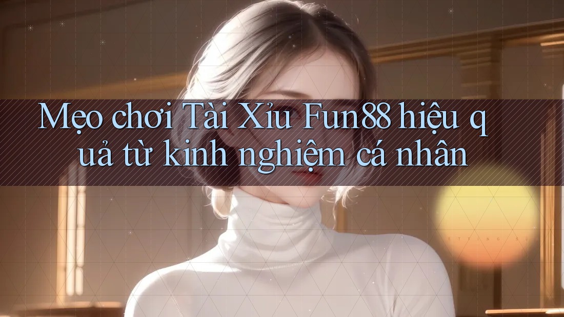 Mẹo chơi Tài Xỉu Fun88 hiệu quả từ kinh nghiệm cá nhân Mẹo chơi Tài Xỉu Fun88 hiệu quả từ kinh nghiệm cá nhân