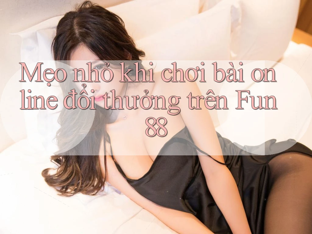 Mẹo nhỏ khi chơi bài online đổi thưởng trên Fun88 Mẹo nhỏ khi chơi bài online đổi thưởng trên Fun88
