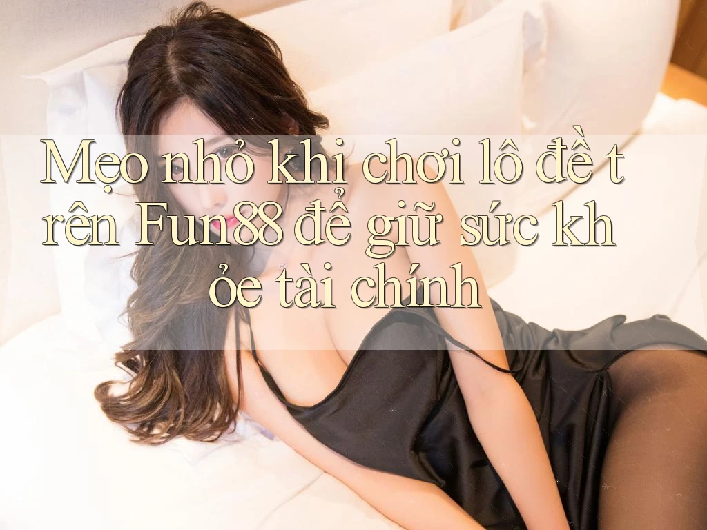 Mẹo nhỏ khi chơi lô đề trên Fun88 để giữ sức khỏe tài chính Mẹo nhỏ khi chơi lô đề trên Fun88 để giữ sức khỏe tài chính