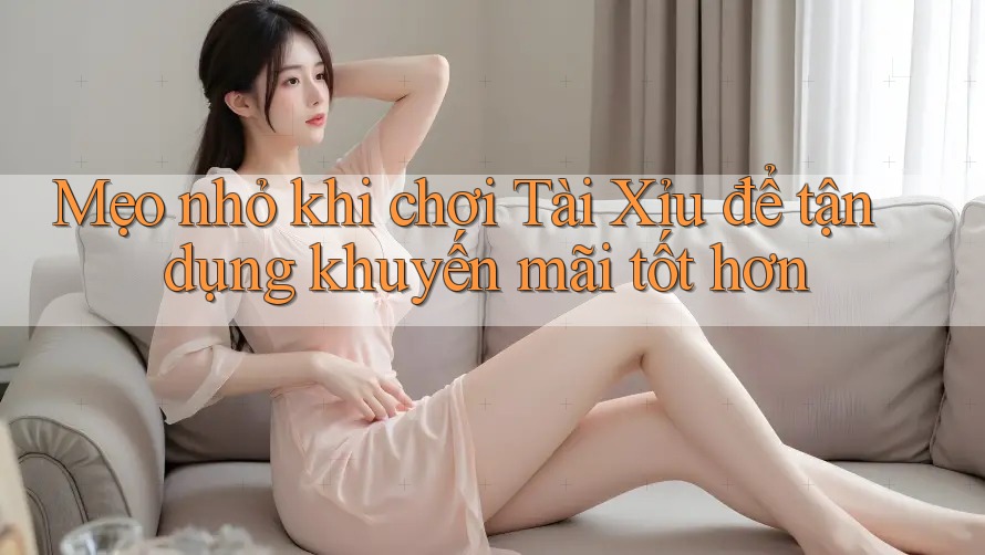 Mẹo nhỏ khi chơi Tài Xỉu để tận dụng khuyến mãi tốt hơn Mẹo nhỏ khi chơi Tài Xỉu để tận dụng khuyến mãi tốt hơn