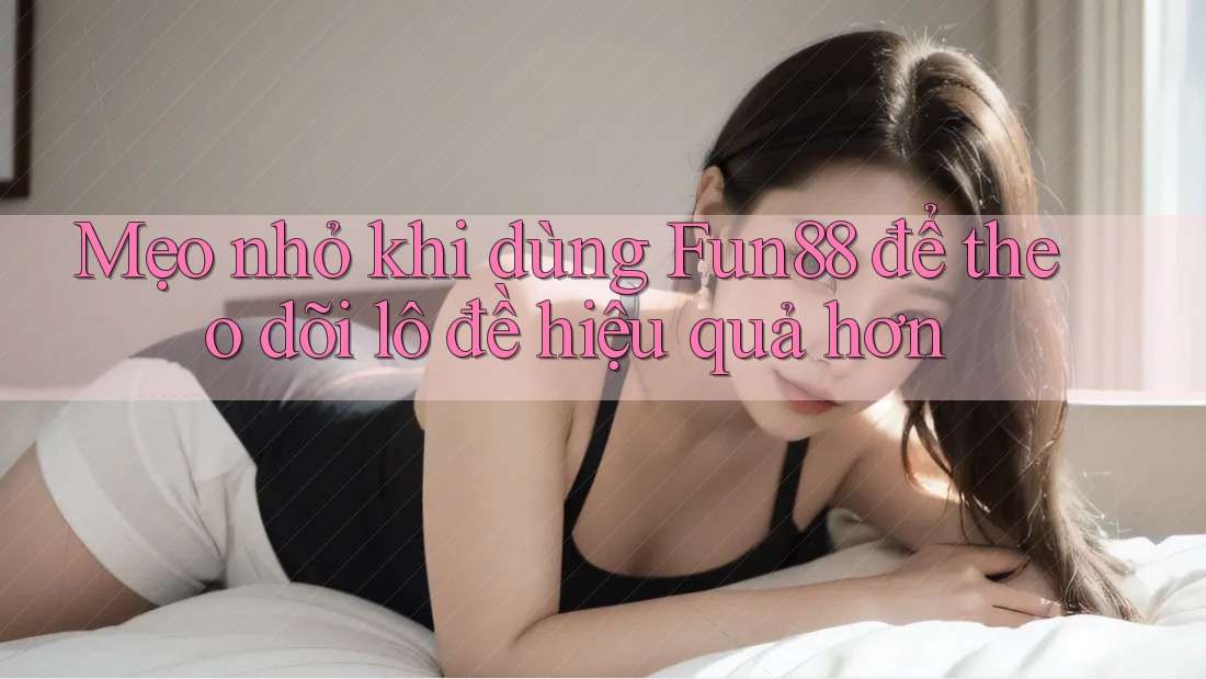 Mẹo nhỏ khi dùng Fun88 để theo dõi lô đề hiệu quả hơn Mẹo nhỏ khi dùng Fun88 để theo dõi lô đề hiệu quả hơn