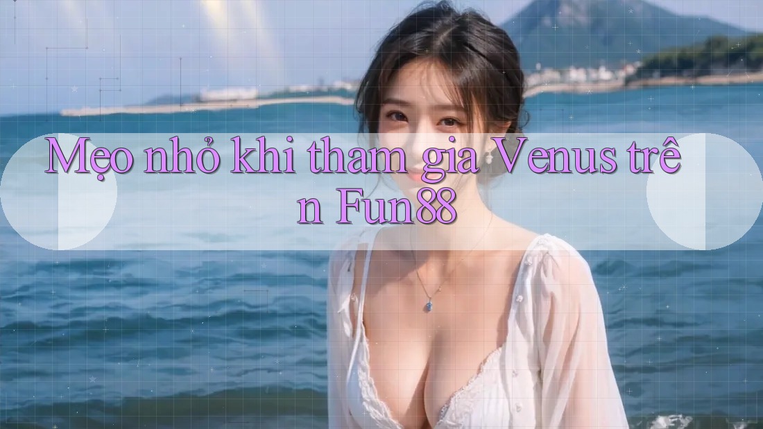 Mẹo nhỏ khi tham gia Venus trên Fun88