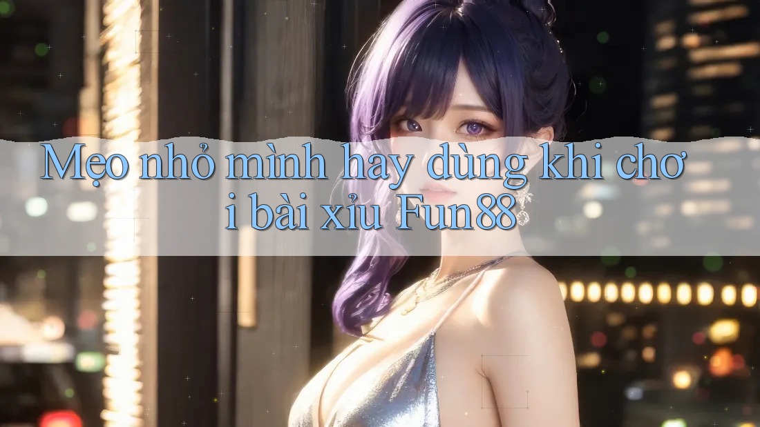 Mẹo nhỏ mình hay dùng khi chơi bài xỉu Fun88