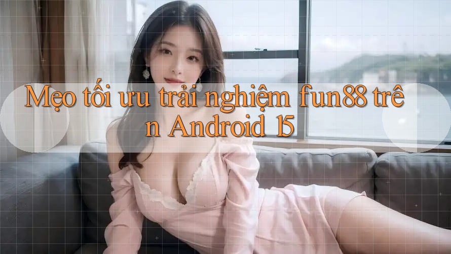 Mẹo tối ưu trải nghiệm fun88 trên Android 15 Mẹo tối ưu trải nghiệm fun88 trên Android 15