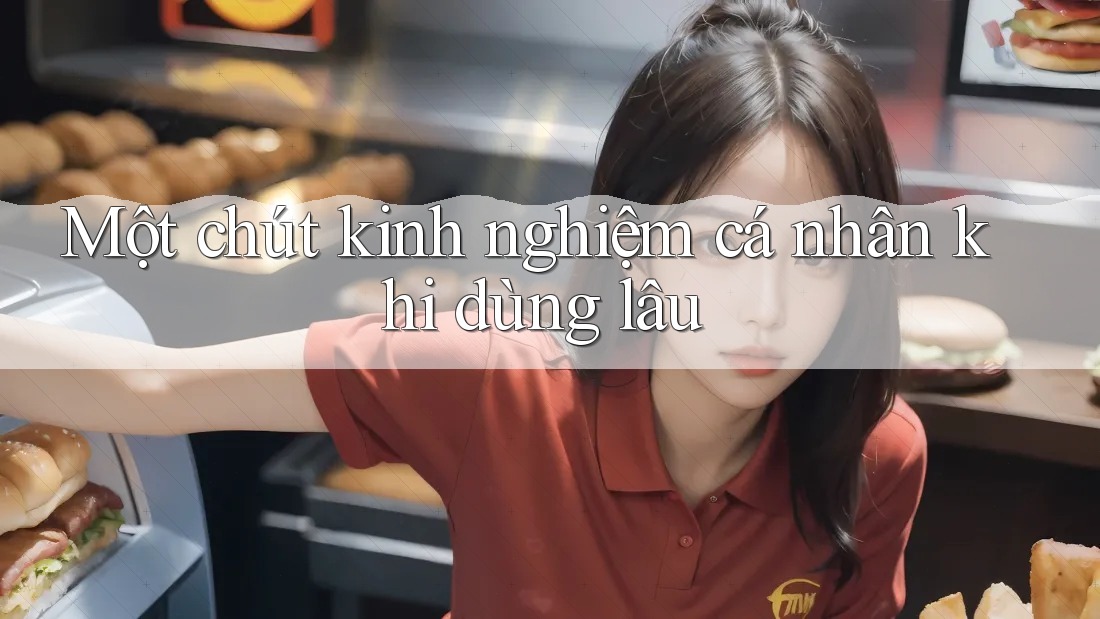 Một chút kinh nghiệm cá nhân khi dùng lâu Một chút kinh nghiệm cá nhân khi dùng lâu