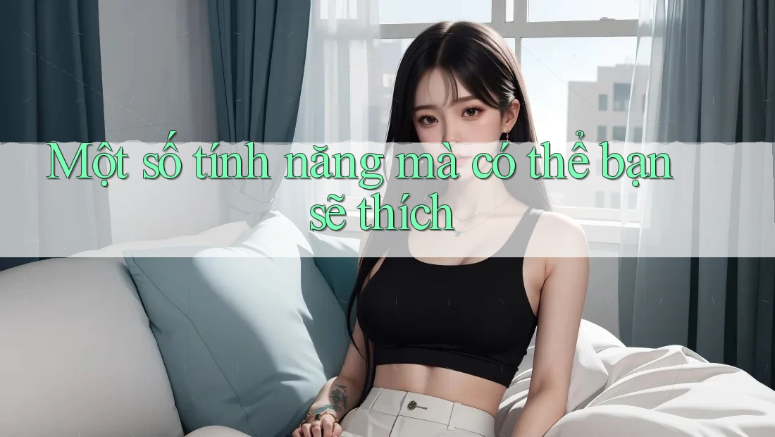 Một số tính năng mà có thể bạn sẽ thích Một số tính năng mà có thể bạn sẽ thích