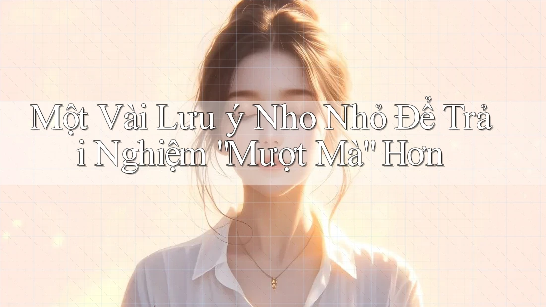 Một Vài Lưu ý Nho Nhỏ Để Trải Nghiệm Mượt Mà Hơn