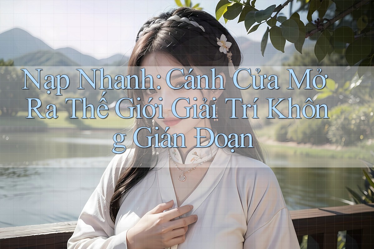 Nạp Nhanh: Cánh Cửa Mở Ra Thế Giới Giải Trí Không Gián Đoạn Nạp Nhanh: Cánh Cửa Mở Ra Thế Giới Giải Trí Không Gián Đoạn