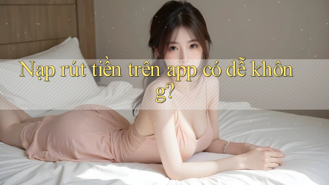 Nạp rút tiền trên app có dễ không? Nạp rút tiền trên app có dễ không?