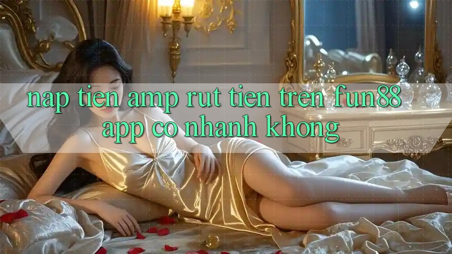Nạp tiền &amp; rút tiền trên Fun88 App có nhanh không?