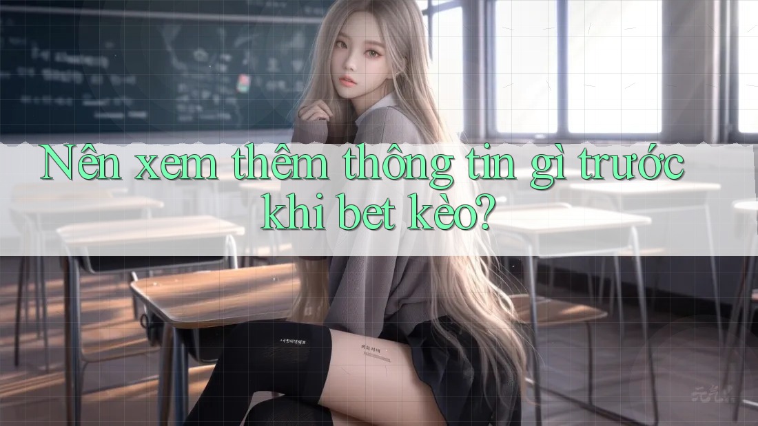 Nên xem thêm thông tin gì trước khi bet kèo? Nên xem thêm thông tin gì trước khi bet kèo?