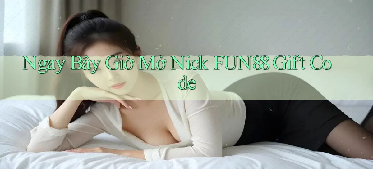 ngay bây giờ mở nick fun88 gift code