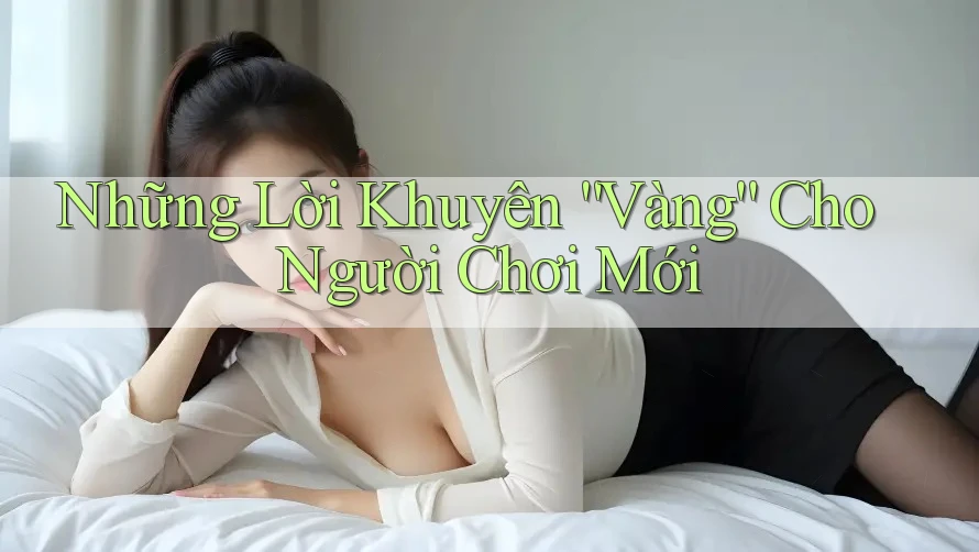Những Lời Khuyên “Vàng” Cho Người Chơi Mới Những Lời Khuyên “Vàng” Cho Người Chơi Mới