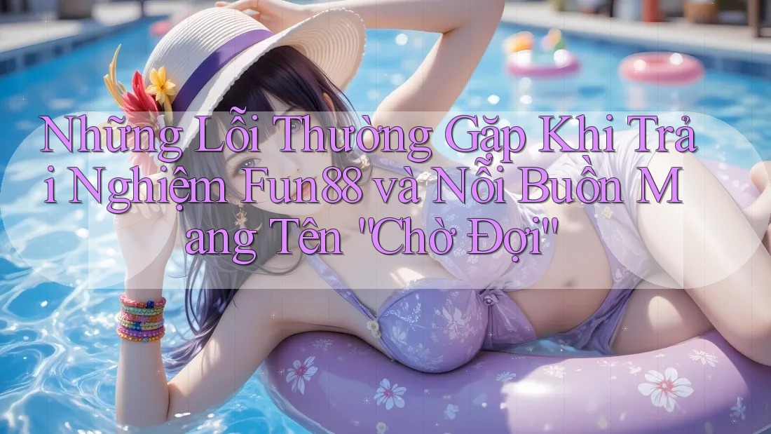 Những Lỗi Thường Gặp Khi Trải Nghiệm Fun88 và Nỗi Buồn Mang Tên “Chờ Đợi” Những Lỗi Thường Gặp Khi Trải Nghiệm Fun88 và Nỗi Buồn Mang Tên “Chờ Đợi”
