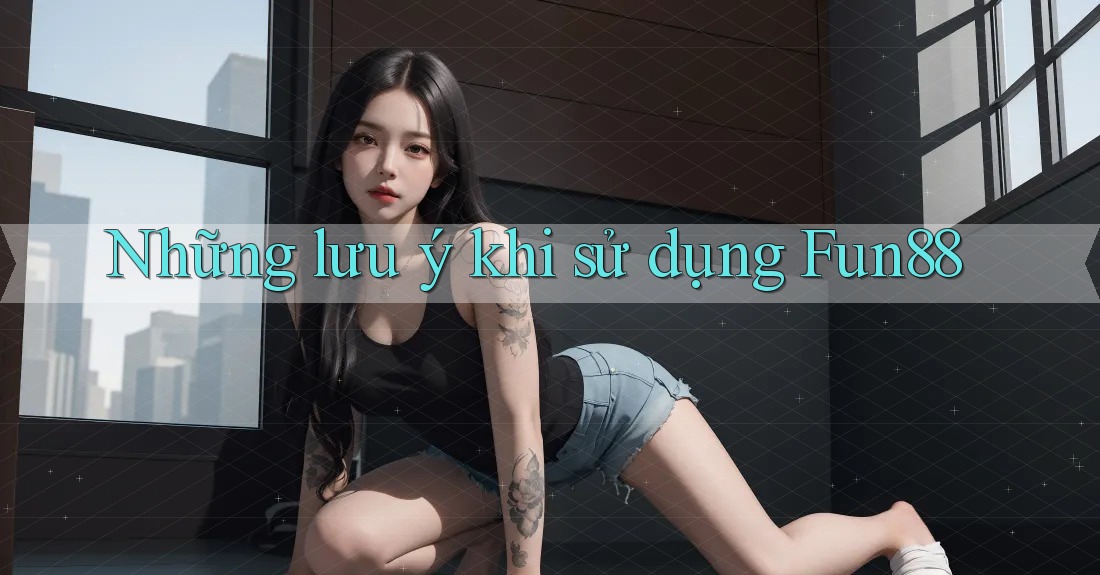 Những Lưu Ý Khi Sử Dụng Fun88