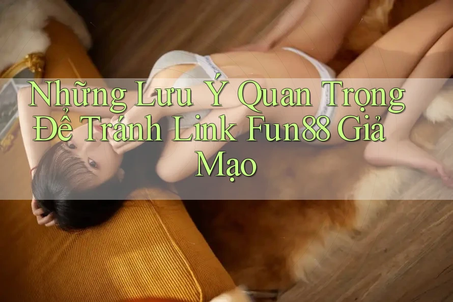 Những Lưu Ý Quan Trọng Để Tránh Link Fun88 Giả Mạo Những Lưu Ý Quan Trọng Để Tránh Link Fun88 Giả Mạo