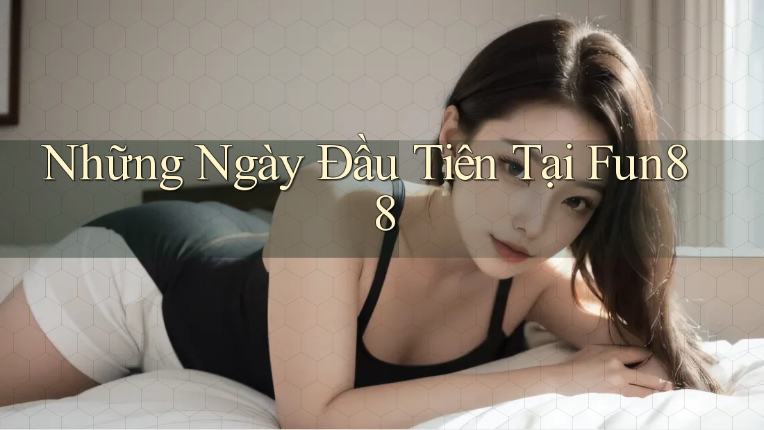 Những Ngày Đầu Tiên Tại Fun88 Những Ngày Đầu Tiên Tại Fun88