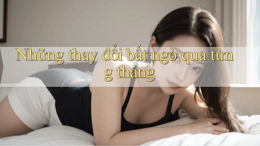 Những thay đổi bất ngờ qua từng tháng Những thay đổi bất ngờ qua từng tháng