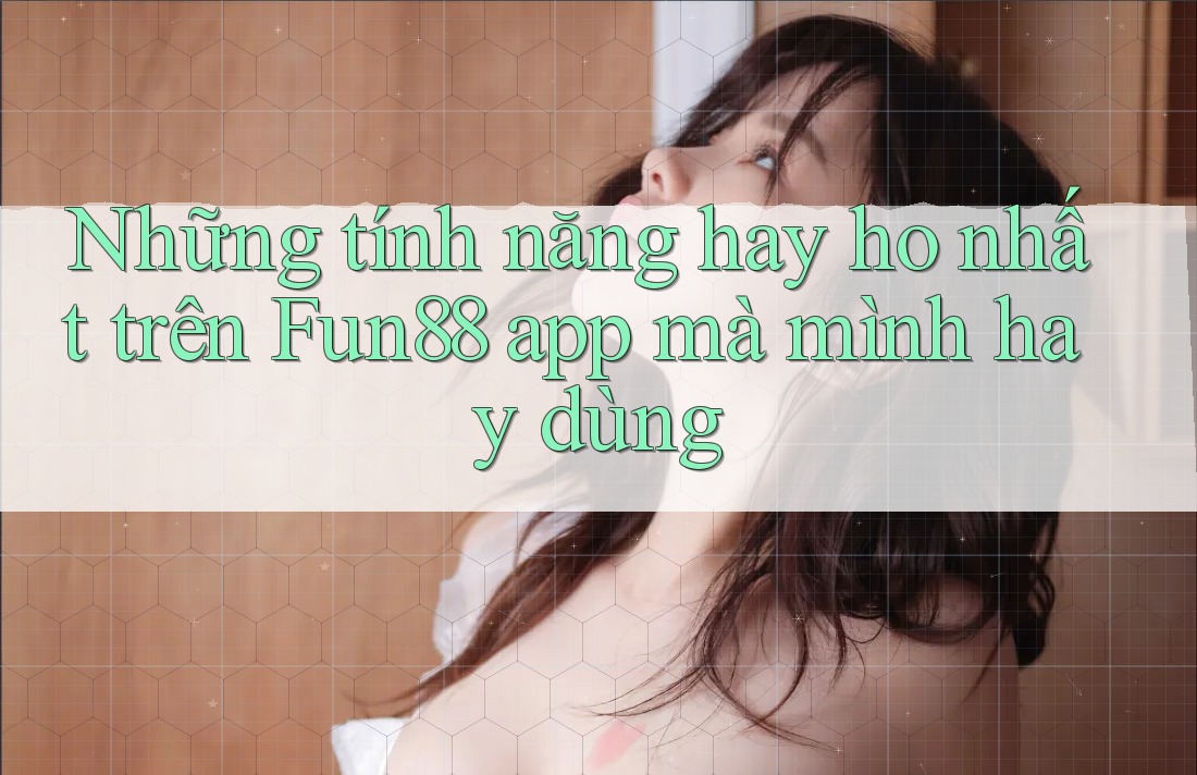 Những tính năng hay ho nhất trên Fun88 app mà mình hay dùng Những tính năng hay ho nhất trên Fun88 app mà mình hay dùng