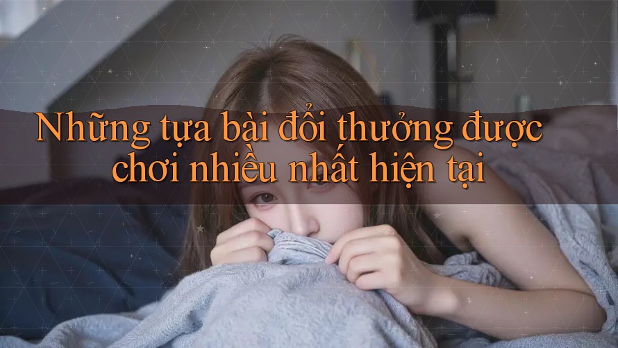 Những tựa bài đổi thưởng được chơi nhiều nhất hiện tại Những tựa bài đổi thưởng được chơi nhiều nhất hiện tại