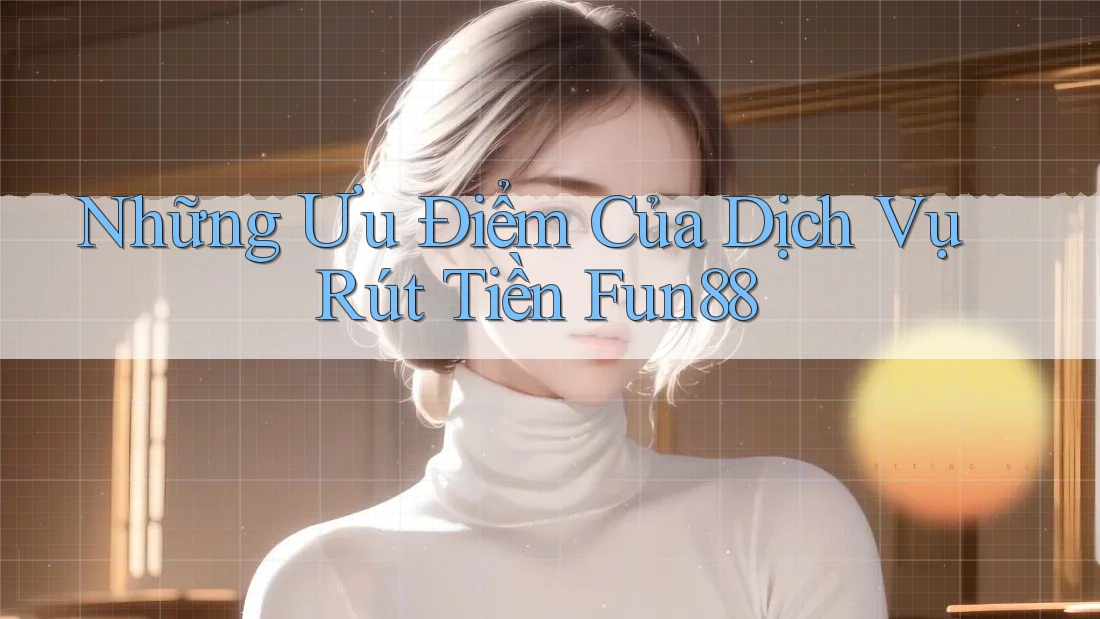 Những Ưu Điểm Của Dịch Vụ Rút Tiền Fun88